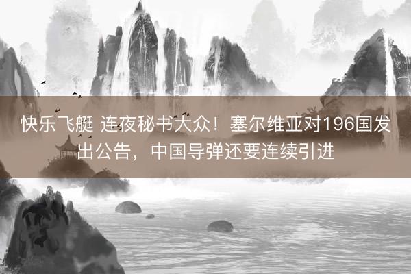 快乐飞艇 连夜秘书大众！塞尔维亚对196国发出公告，中国导弹还要连续引进