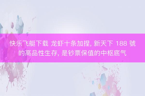 快乐飞艇下载 龙虾十条加捏, 新天下 188 號的高品性生存, 是钞票保值的中枢底气