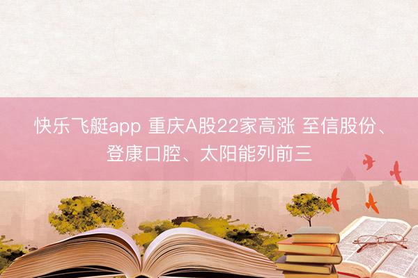 快乐飞艇app 重庆A股22家高涨 至信股份、登康口腔、太阳能列前三