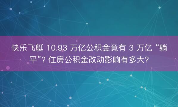 快乐飞艇 10.93 万亿公积金竟有 3 万亿 “躺平”? 住房公积金改动影响有多大?
