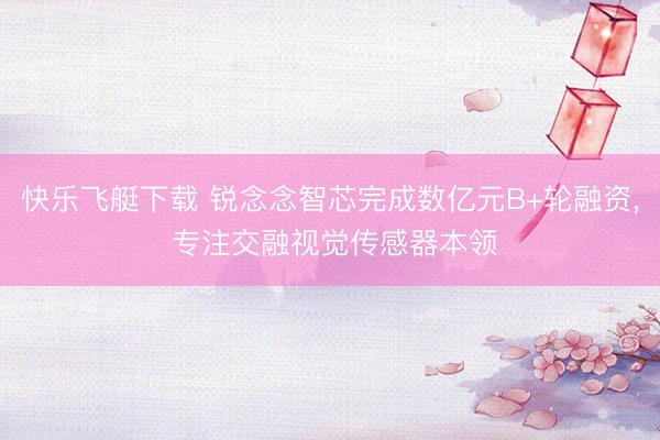 快乐飞艇下载 锐念念智芯完成数亿元B+轮融资, 专注交融视觉传感器本领