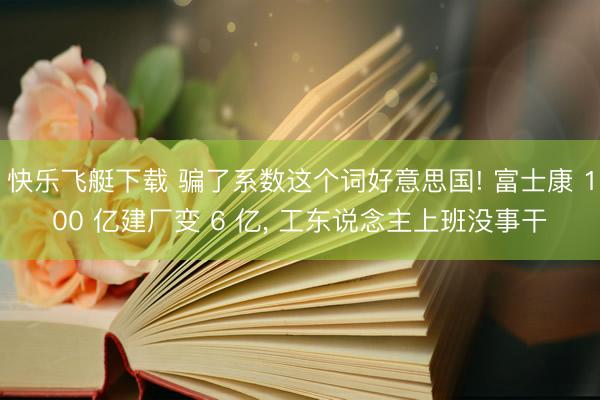 快乐飞艇下载 骗了系数这个词好意思国! 富士康 100 亿建厂变 6 亿, 工东说念主上班没事干