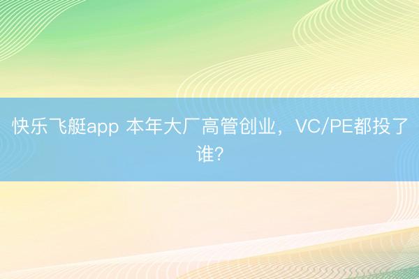 快乐飞艇app 本年大厂高管创业，VC/PE都投了谁？