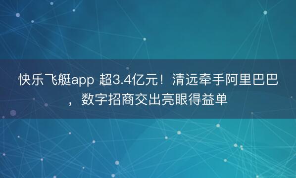 快乐飞艇app 超3.4亿元！清远牵手阿里巴巴，数字招商交出亮眼得益单
