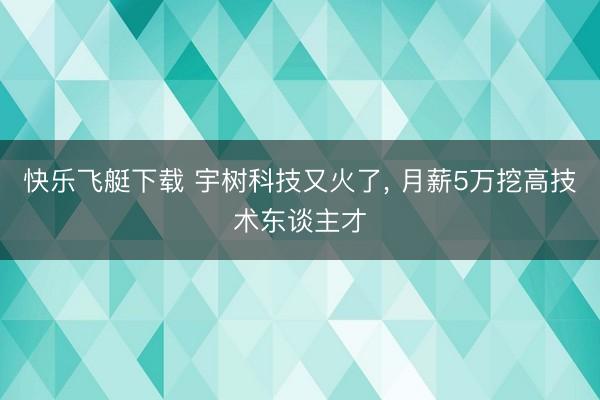 快乐飞艇下载 宇树科技又火了, 月薪5万挖高技术东谈主才