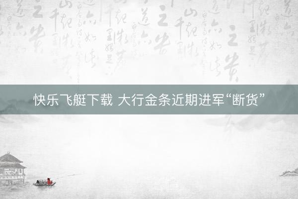 快乐飞艇下载 大行金条近期进军“断货”