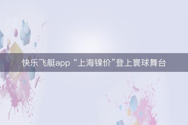 快乐飞艇app “上海镍价”登上寰球舞台