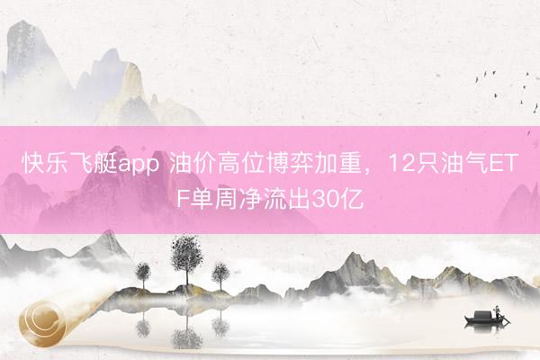 快乐飞艇app 油价高位博弈加重，12只油气ETF单周净流出30亿