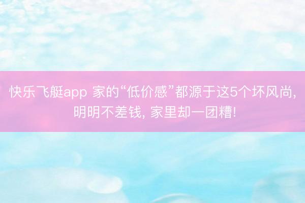 快乐飞艇app 家的“低价感”都源于这5个坏风尚, 明明不差钱, 家里却一团糟!