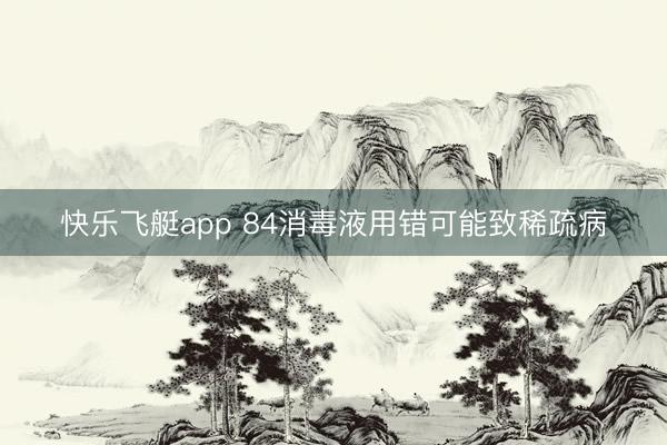 快乐飞艇app 84消毒液用错可能致稀疏病