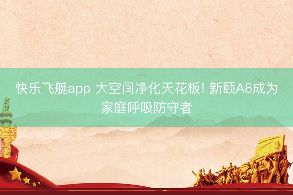 快乐飞艇app 大空间净化天花板! 新颐A8成为家庭呼吸防守者