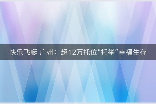 快乐飞艇 广州：超12万托位“托举”幸福生存