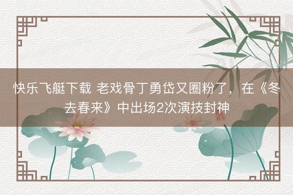 快乐飞艇下载 老戏骨丁勇岱又圈粉了，在《冬去春来》中出场2次演技封神