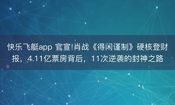 快乐飞艇app 官宣!肖战《得闲谨制》硬核登财报，4.11亿票房背后，11次逆袭的封神之路