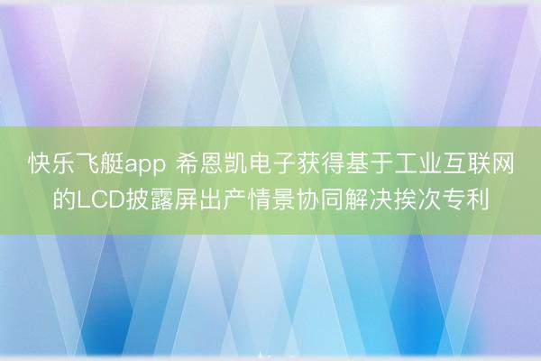快乐飞艇app 希恩凯电子获得基于工业互联网的LCD披露屏出产情景协同解决挨次专利