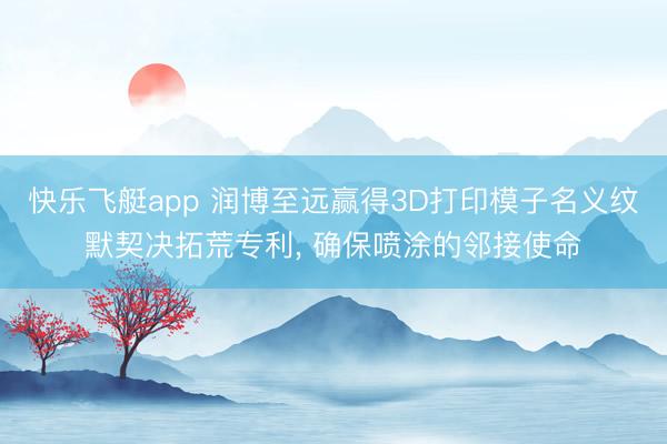 快乐飞艇app 润博至远赢得3D打印模子名义纹默契决拓荒专利, 确保喷涂的邻接使命