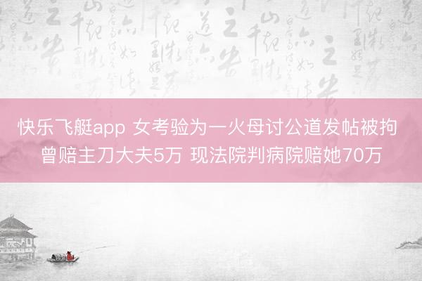 快乐飞艇app 女考验为一火母讨公道发帖被拘 曾赔主刀大夫5万 现法院判病院赔她70万
