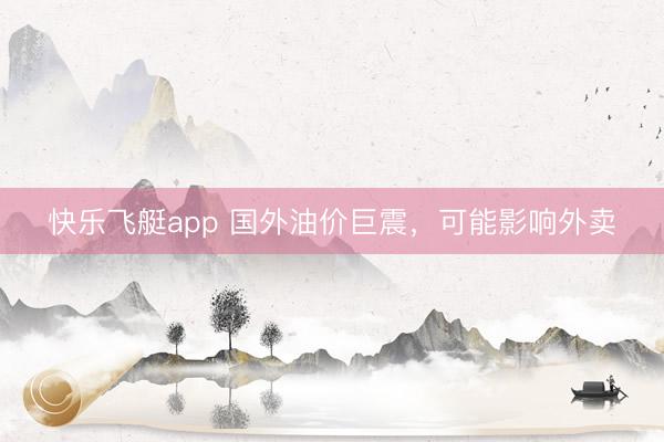 快乐飞艇app 国外油价巨震，可能影响外卖