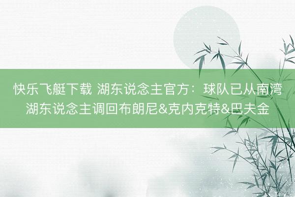 快乐飞艇下载 湖东说念主官方：球队已从南湾湖东说念主调回布朗尼&克内克特&巴夫金