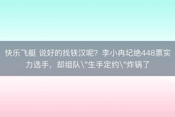 快乐飞艇 说好的找铁汉呢？李小冉圮绝448票实力选手，却组队＂生手定约＂炸锅了