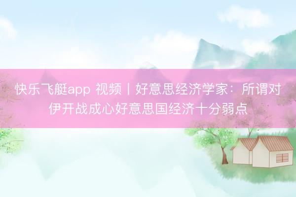快乐飞艇app 视频丨好意思经济学家：所谓对伊开战成心好意思国经济十分弱点
