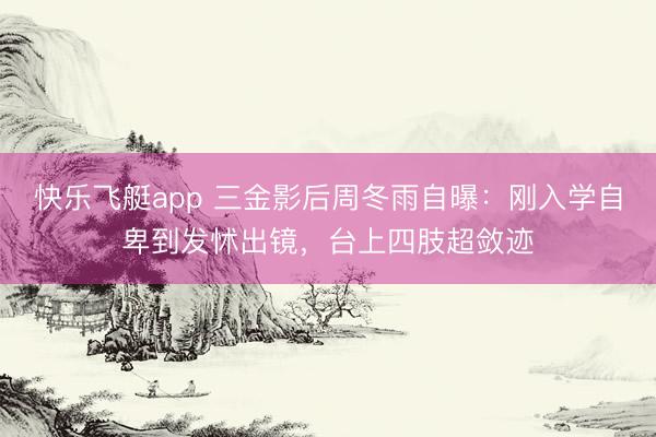 快乐飞艇app 三金影后周冬雨自曝：刚入学自卑到发怵出镜，台上四肢超敛迹