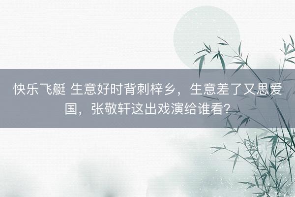 快乐飞艇 生意好时背刺梓乡，生意差了又思爱国，张敬轩这出戏演给谁看？