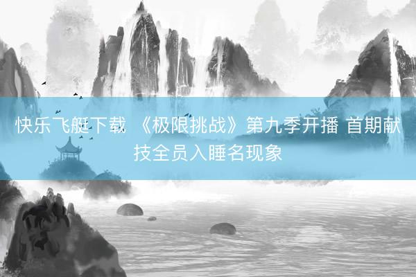 快乐飞艇下载 《极限挑战》第九季开播 首期献技全员入睡名现象