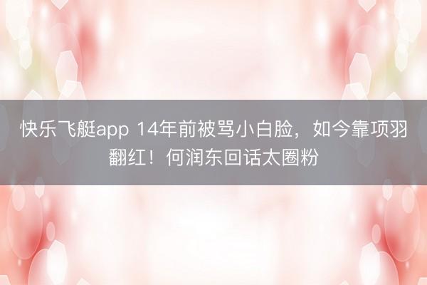 快乐飞艇app 14年前被骂小白脸，如今靠项羽翻红！何润东回话太圈粉