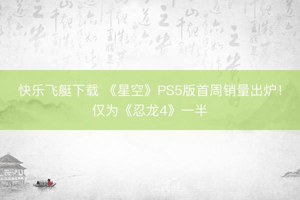 快乐飞艇下载 《星空》PS5版首周销量出炉！仅为《忍龙4》一半