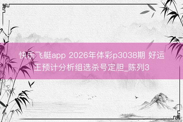 快乐飞艇app 2026年体彩p3038期 好运王预计分析组选杀号定胆_陈列3