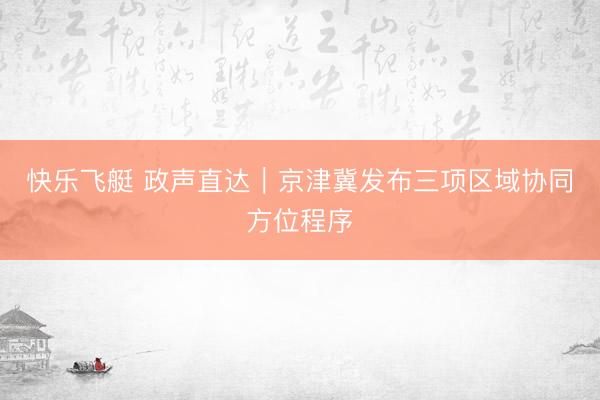 快乐飞艇 政声直达｜京津冀发布三项区域协同方位程序