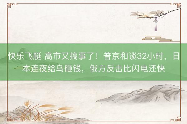 快乐飞艇 高市又搞事了！普京和谈32小时，日本连夜给乌砸钱，俄方反击比闪电还快