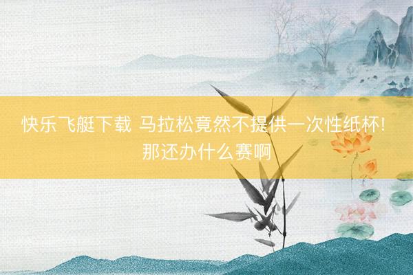 快乐飞艇下载 马拉松竟然不提供一次性纸杯! 那还办什么赛啊