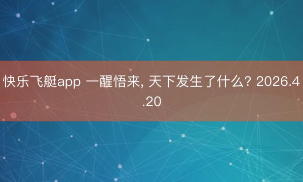 快乐飞艇app 一醒悟来, 天下发生了什么? 2026.4.20