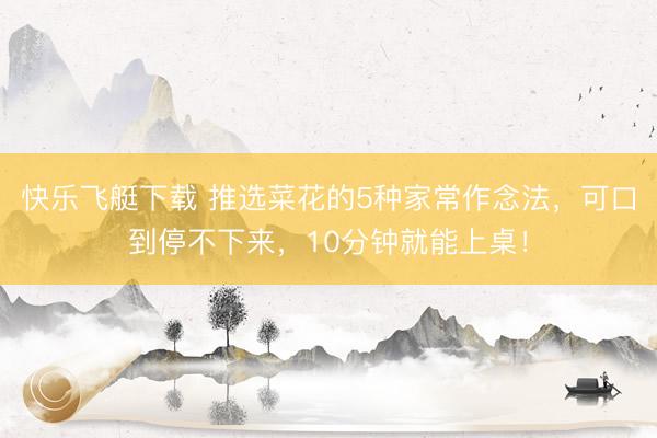 快乐飞艇下载 推选菜花的5种家常作念法，可口到停不下来，10分钟就能上桌！