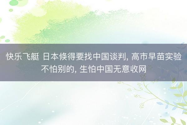快乐飞艇 日本倏得要找中国谈判, 高市早苗实验不怕别的, 生怕中国无意收网
