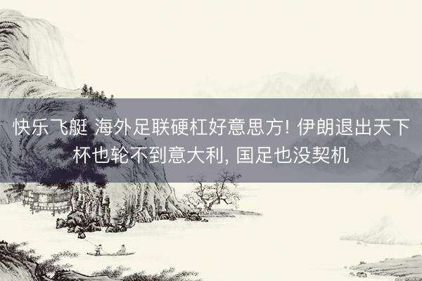 快乐飞艇 海外足联硬杠好意思方! 伊朗退出天下杯也轮不到意大利, 国足也没契机