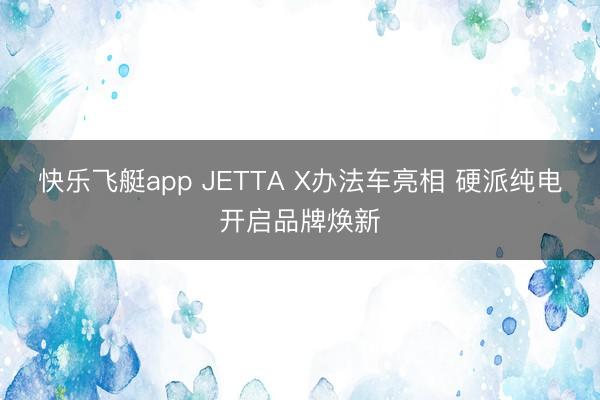 快乐飞艇app JETTA X办法车亮相 硬派纯电开启品牌焕新