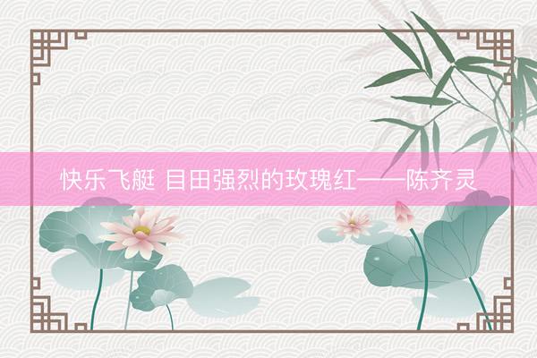 快乐飞艇 目田强烈的玫瑰红——陈齐灵
