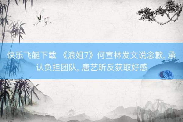 快乐飞艇下载 《浪姐7》何宣林发文说念歉, 承认负担团队, 唐艺昕反获取好感