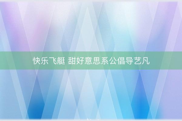快乐飞艇 甜好意思系公倡导艺凡