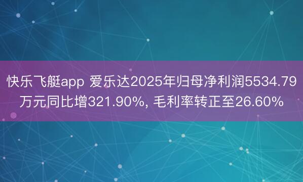 快乐飞艇app 爱乐达2025年归母净利润5534.79万元同比增321.90%, 毛利率转正至26.60%