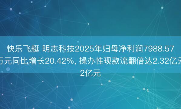快乐飞艇 明志科技2025年归母净利润7988.57万元同比增长20.42%, 操办性现款流翻倍达2.32亿元