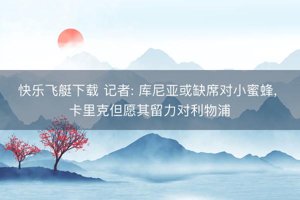 快乐飞艇下载 记者: 库尼亚或缺席对小蜜蜂, 卡里克但愿其留力对利物浦
