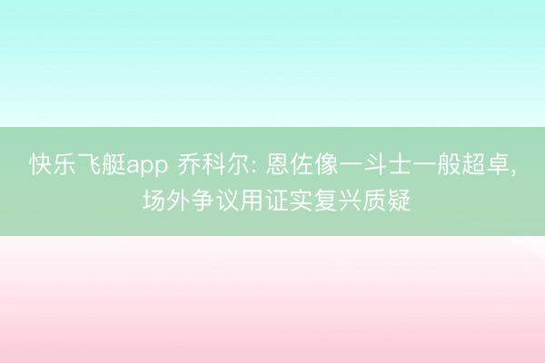 快乐飞艇app 乔科尔: 恩佐像一斗士一般超卓, 场外争议用证实复兴质疑