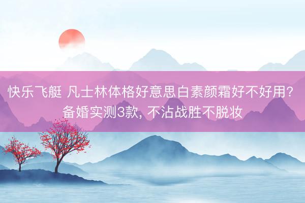 快乐飞艇 凡士林体格好意思白素颜霜好不好用? 备婚实测3款, 不沾战胜不脱妆