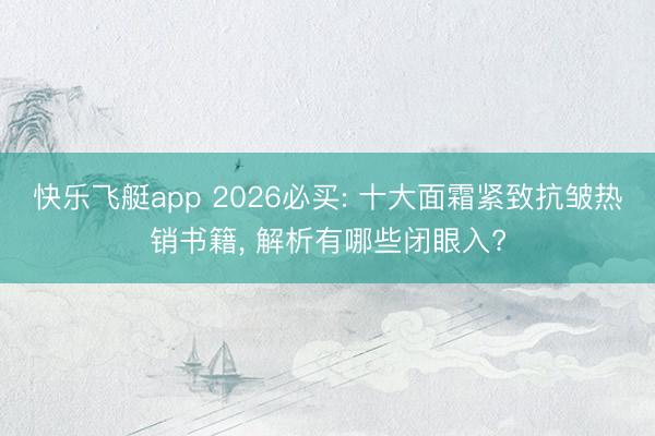 快乐飞艇app 2026必买: 十大面霜紧致抗皱热销书籍, 解析有哪些闭眼入?