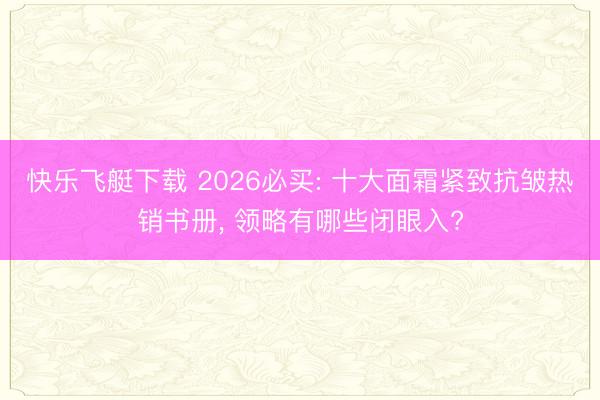 快乐飞艇下载 2026必买: 十大面霜紧致抗皱热销书册, 领略有哪些闭眼入?