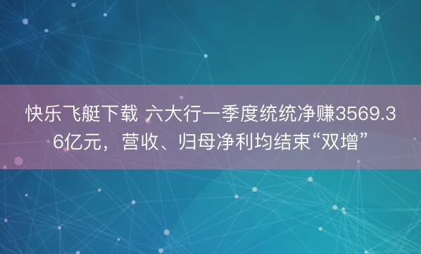快乐飞艇下载 六大行一季度统统净赚3569.36亿元，营收、归母净利均结束“双增”